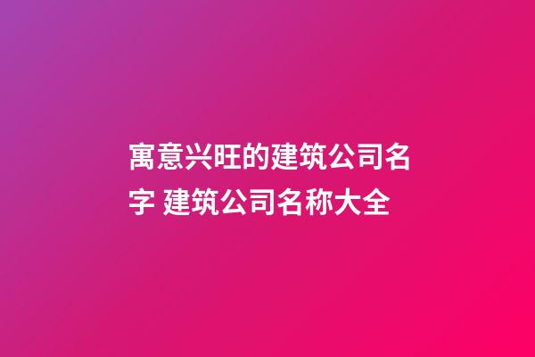 寓意兴旺的建筑公司名字 建筑公司名称大全-第1张-公司起名-玄机派